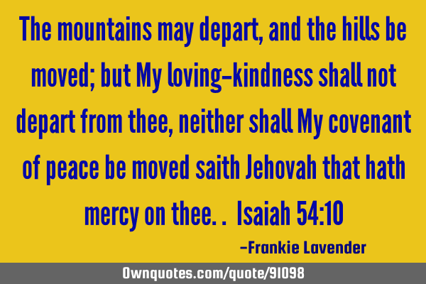 The mountains may depart, and the hills be moved; but My loving-kindness shall not depart from thee,