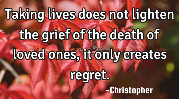 Taking lives does not lighten the grief of the death of loved ones, it only creates