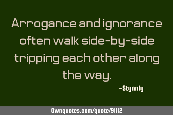 Arrogance and ignorance often walk side-by-side tripping each other along the