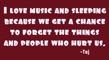 I love music and sleeping because we get a chance to forget the things and people who hurt