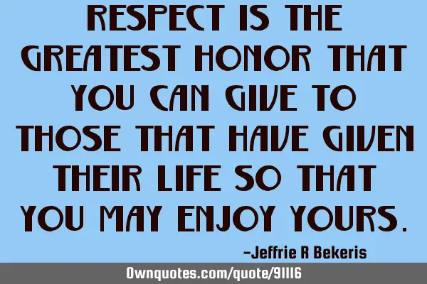 Respect is the greatest honor that you can give to those that have given their life so that you may