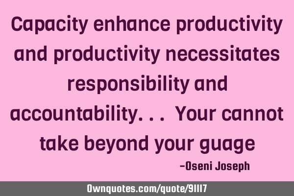 Capacity enhance productivity and productivity necessitates responsibility and accountability... Y