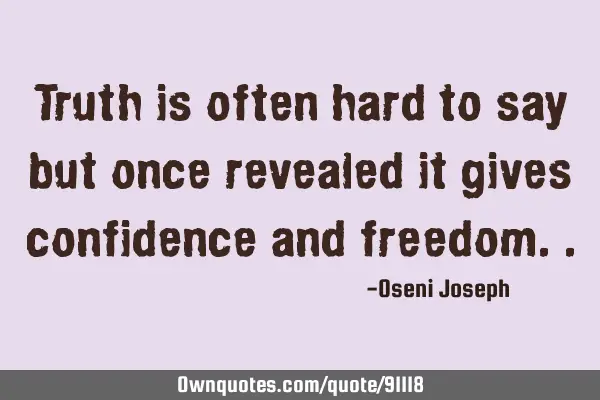 Truth is often hard to say but once revealed it gives confidence and