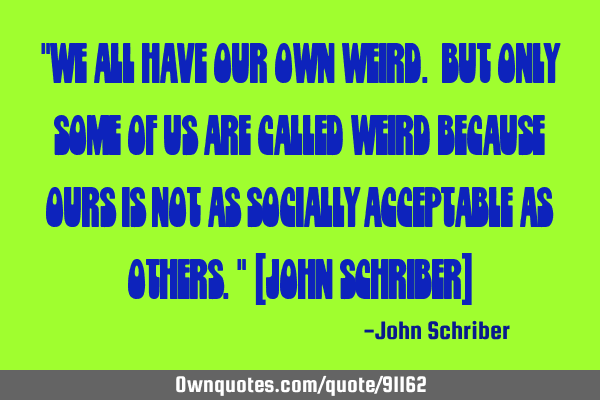 "We all have our own weird. But only some of us are called weird because ours is not as socially