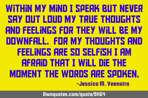 Within my mind i speak but never say out loud my true thoughts and feelings for they will be my