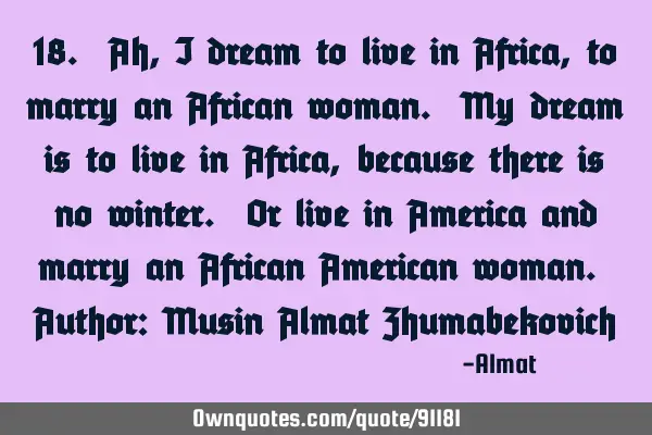 18. Ah, I dream to live in Africa, to marry an African woman. My dream is to live in Africa,