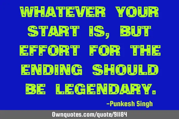Whatever your start is, but effort for the ending should be
