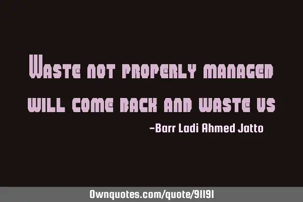 Waste not properly managed will come back and waste