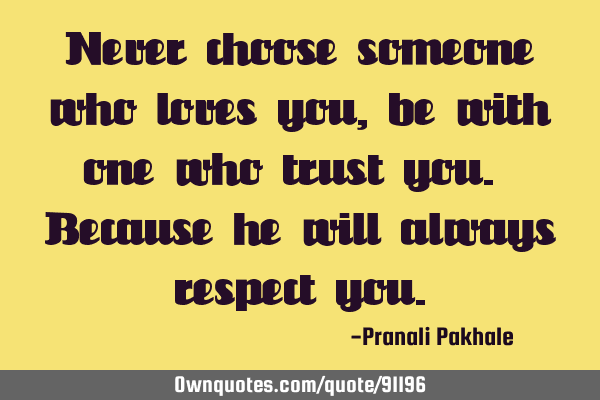 Never choose someone who loves you, be with one who trust you. Because he will always respect