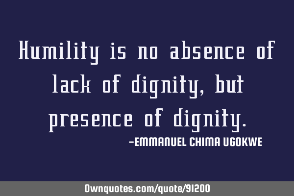 Humility is no absence of lack of dignity, but presence of