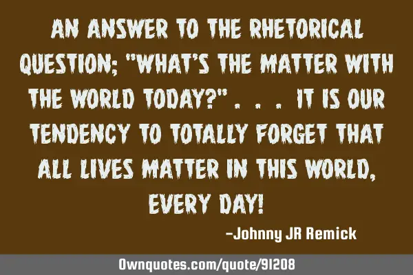 An answer to the rhetorical question; "What’s the matter with the world today?" . . . It is our