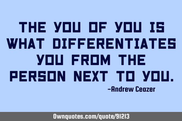 The you of you is what differentiates you from the person next to