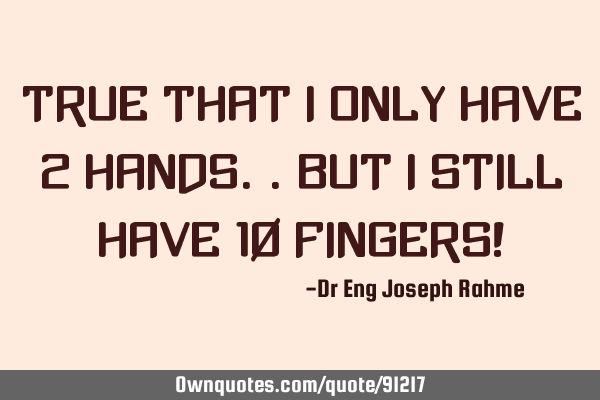 True that i only have 2 hands..but i still have 10 fingers!
