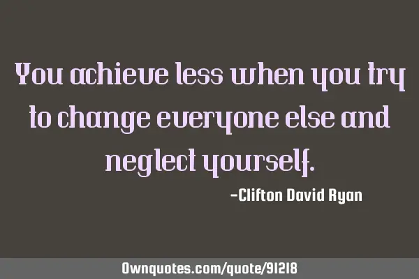 You achieve less when you try to change everyone else and neglect