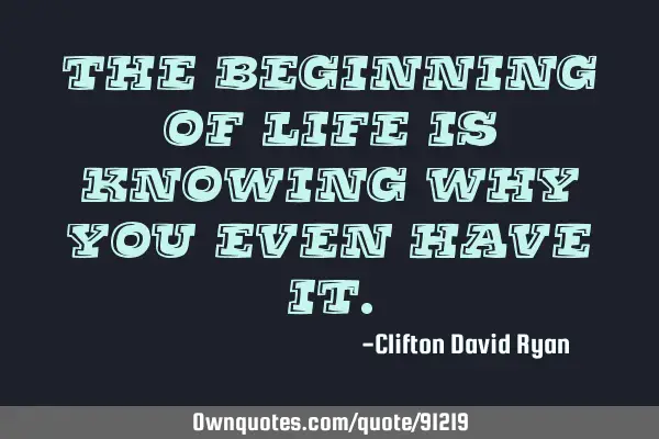 The beginning of life is knowing why you even have
