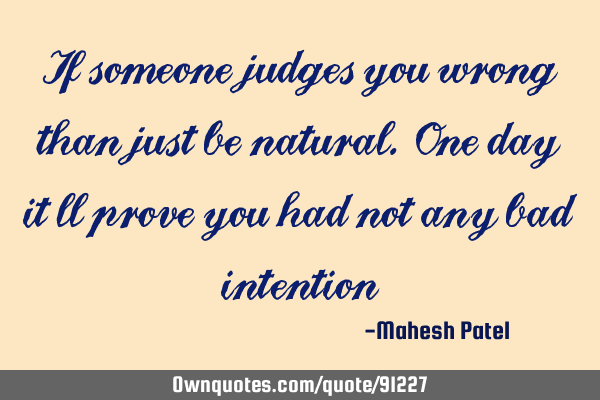 If someone judges you wrong than just be natural. One day it ll prove you had not any bad