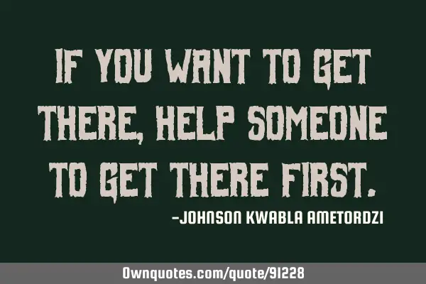 If you want to get there, help someone to get there