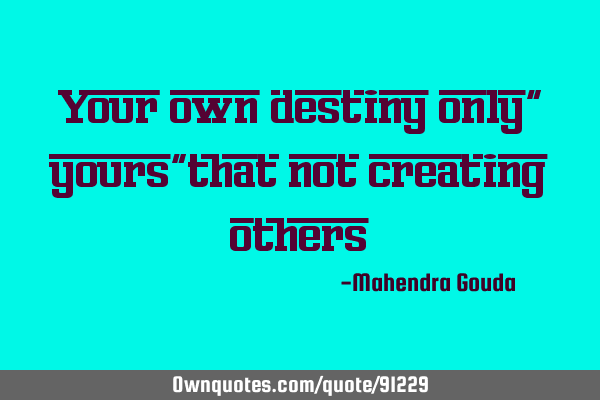 Your own destiny only" yours"that not creating