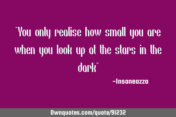 "You only realise how small you are when you look up at the stars in the dark"