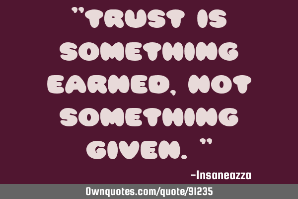 "Trust is something earned, not something given."