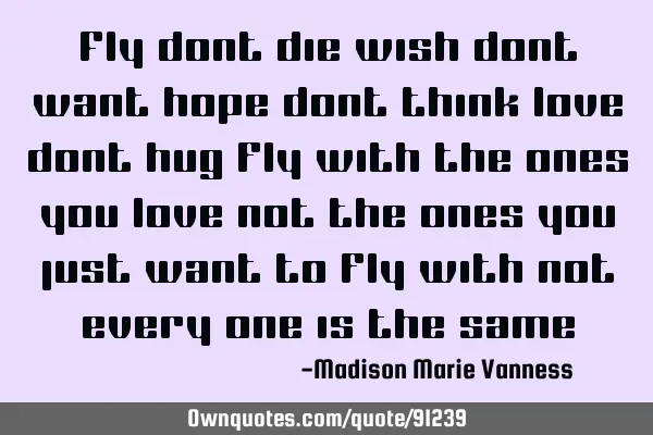 Fly dont die wish dont want hope dont think love dont hug fly with the ones you love not the ones