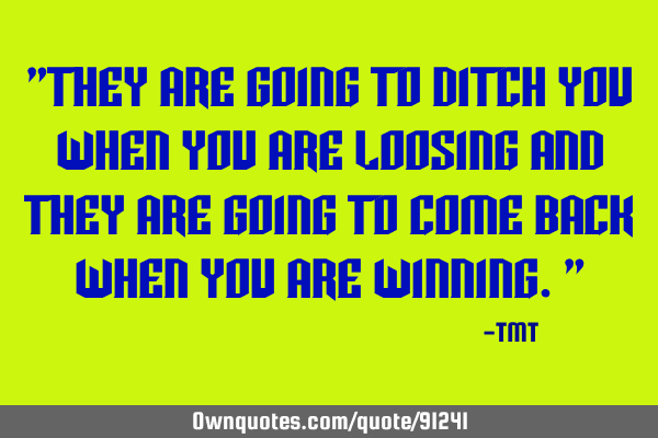 "They are going to ditch you when you are loosing and they are going to come back when you are