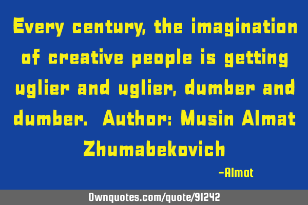 Every century, the imagination of creative people is getting uglier and uglier, dumber and dumber. A
