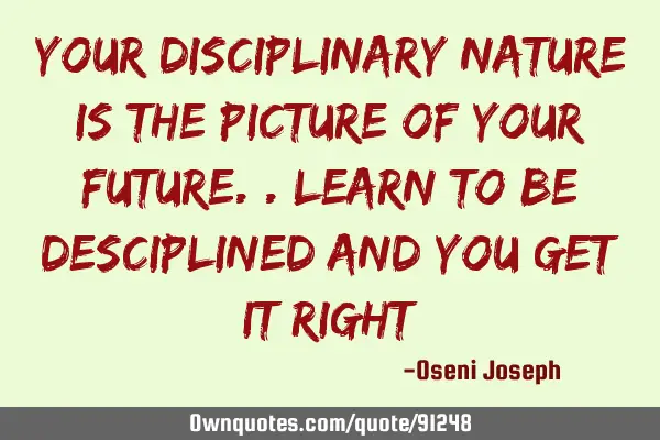 Your disciplinary nature is the picture of your future..learn to be desciplined and you get it