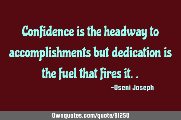 Confidence is the headway to accomplishments but dedication is the fuel that fires