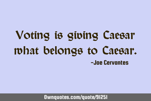 Voting is giving Caesar what belongs to C