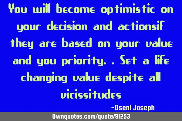 You will become optimistic on your decision and actionsif they are based on your value and you