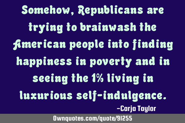 Somehow, Republicans are trying to brainwash the American people into finding happiness in poverty