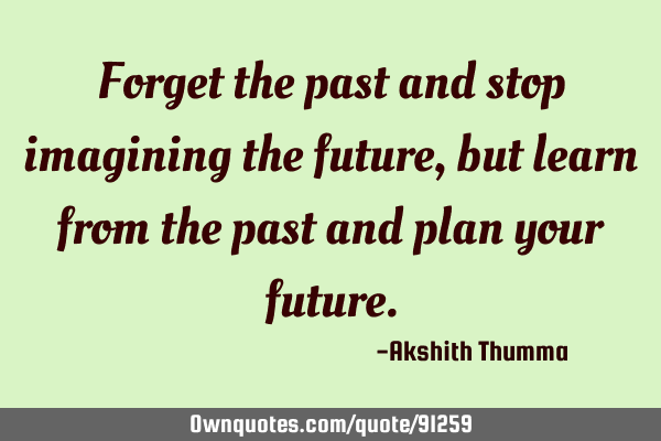 Forget the past and stop imagining the future, but learn from the past and plan your