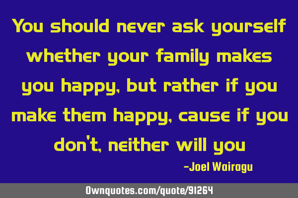 You should never ask yourself whether your family makes you happy,but rather if you make them happy,