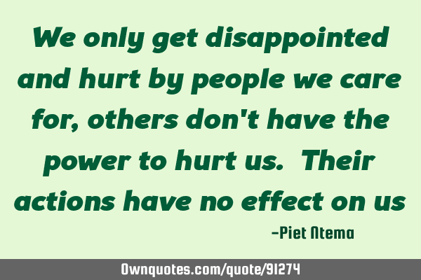 We only get disappointed and hurt by people we care for, others don