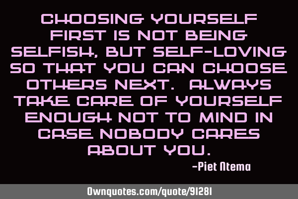 Choosing yourself first is not being selfish, but self-loving so that you can choose others next. A