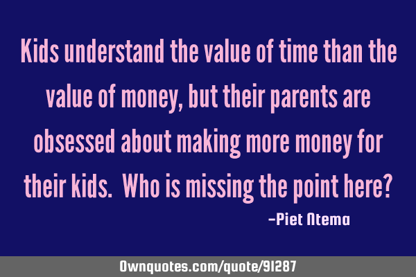 Kids understand the value of time than the value of money, but their parents are obsessed about