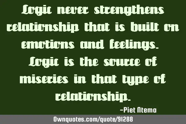 Logic never strengthens relationship that is built on emotions and feelings. Logic is the source of