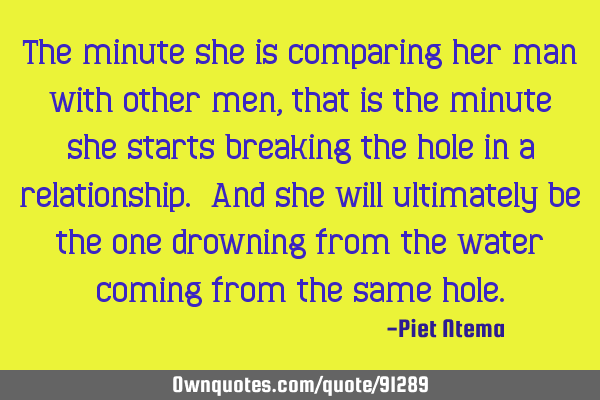 The minute she is comparing her man with other men, that is the minute she starts breaking the hole