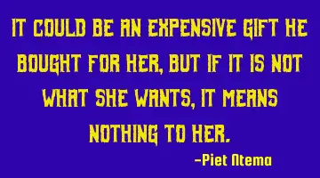 It could be an expensive gift he bought for her, but if it is not what she wants, it means nothing