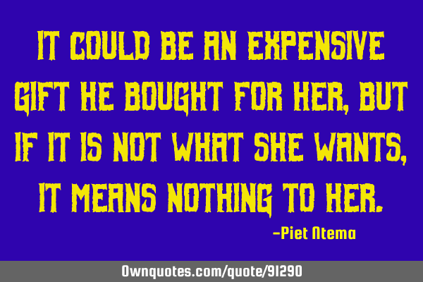 It could be an expensive gift he bought for her, but if it is not what she wants, it means nothing