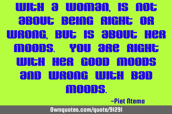 With a woman, is not about being right or wrong, but is about her MOODS. You are right with her
