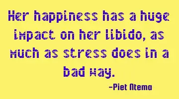 Her happiness has a huge impact on her libido, as much as stress does in a bad way.