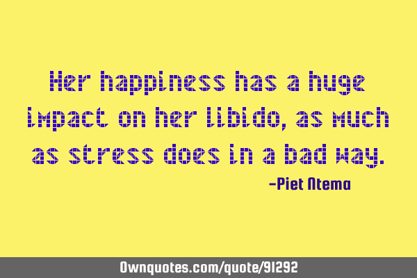 Her happiness has a huge impact on her libido, as much as stress does in a bad