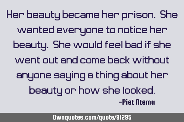 Her beauty became her prison. She wanted everyone to notice her beauty. She would feel bad if she