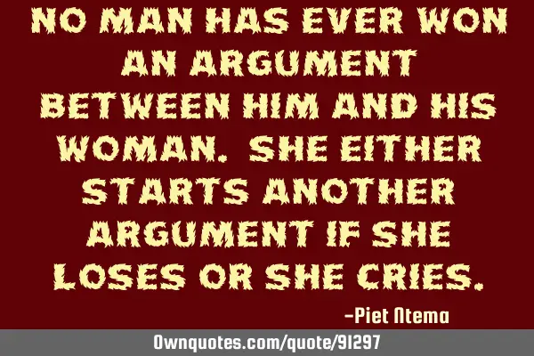 No man has ever won an argument between him and his woman. She either starts another argument if