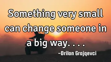 Something very small can change someone in a big way....