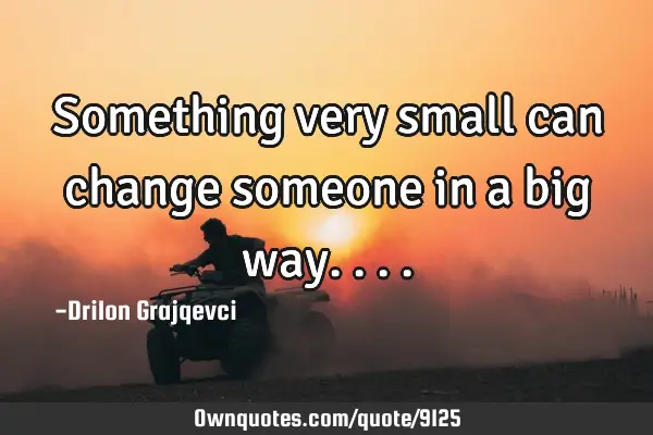 Something very small can change someone in a big