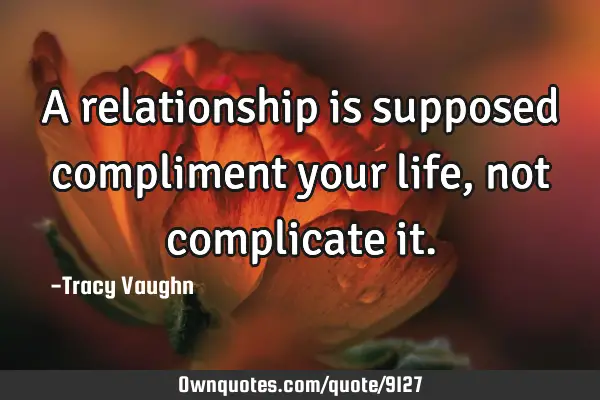 A relationship is supposed compliment your life, not complicate