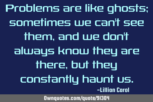 Problems are like ghosts; sometimes we can